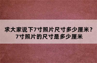 求大家说下7寸照片尺寸多少厘米？ 7寸照片的尺寸是多少厘米